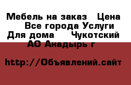 Мебель на заказ › Цена ­ 0 - Все города Услуги » Для дома   . Чукотский АО,Анадырь г.